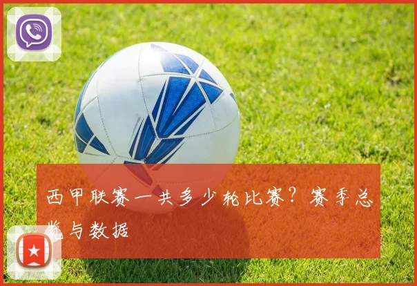 西甲联赛一共多少轮比赛？赛季总览与数据