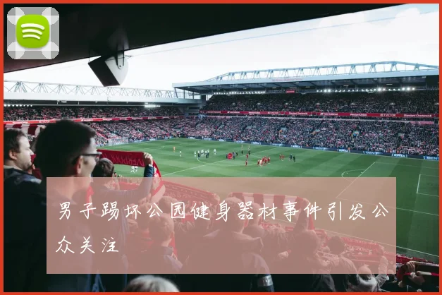 男子踢坏公园健身器材事件引发公众关注