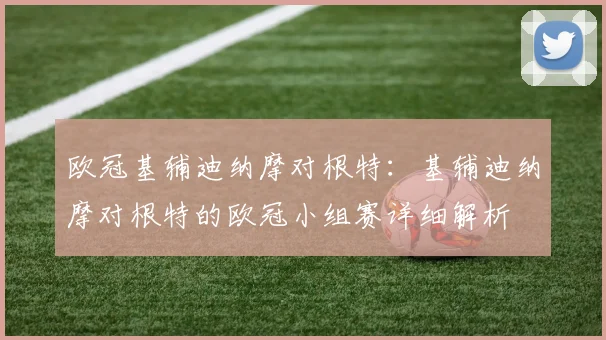 欧冠基辅迪纳摩对根特：基辅迪纳摩对根特的欧冠小组赛详细解析