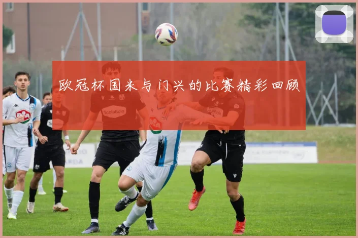 欧冠杯国米与门兴的比赛精彩回顾