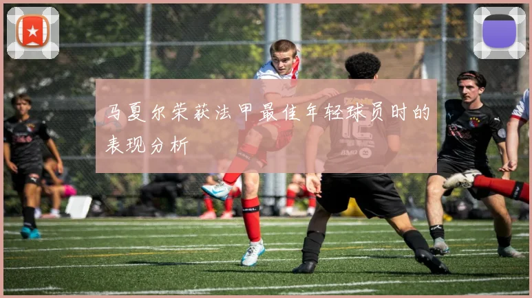 马夏尔荣获法甲最佳年轻球员时的表现分析
