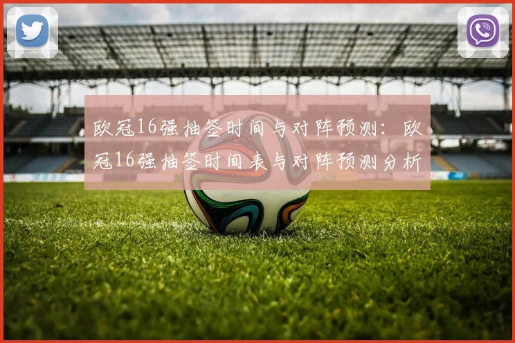 欧冠16强抽签时间与对阵预测：欧冠16强抽签时间表与对阵预测分析