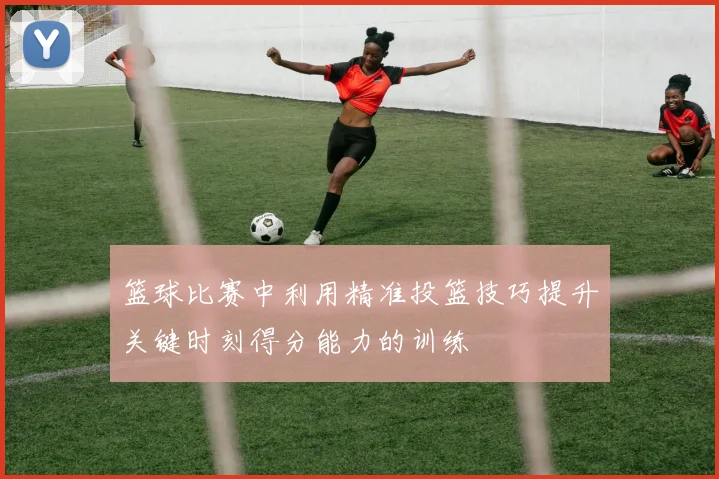 篮球比赛中利用精准投篮技巧提升关键时刻得分能力的训练