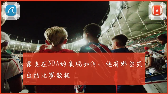 蒙克在NBA的表现如何,他有哪些突出的比赛数据