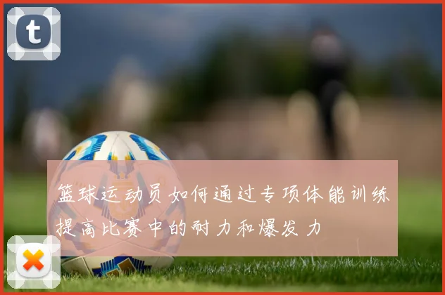 篮球运动员如何通过专项体能训练提高比赛中的耐力和爆发力