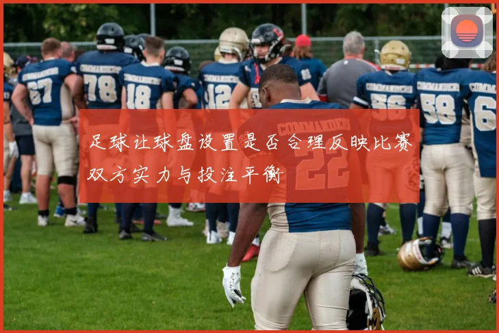 足球让球盘设置是否合理反映比赛双方实力与投注平衡