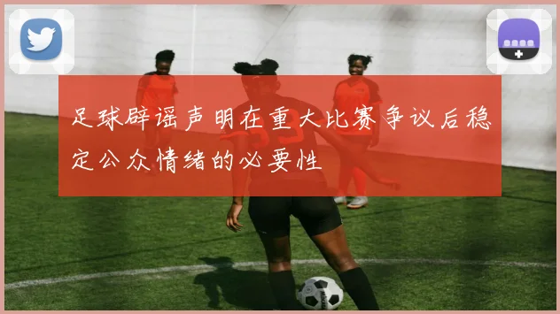 足球辟谣声明在重大比赛争议后稳定公众情绪的必要性