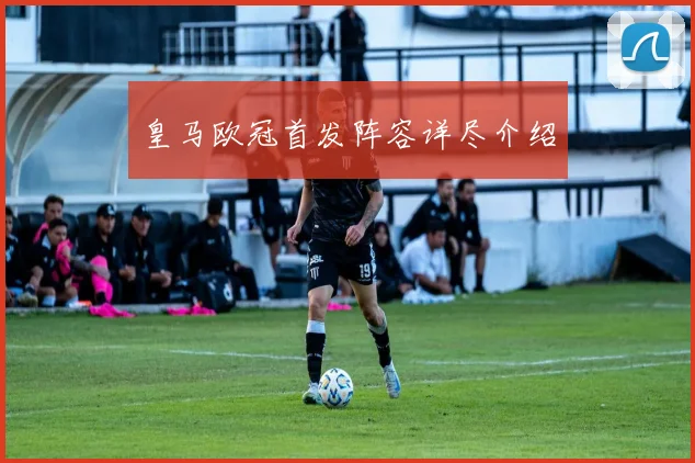 皇马欧冠首发阵容详尽介绍